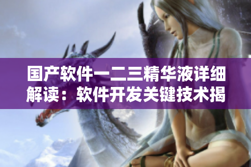 國(guó)產(chǎn)軟件一二三精華液詳細(xì)解讀：軟件開(kāi)發(fā)關(guān)鍵技術(shù)揭秘
