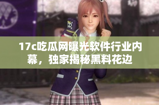 17c吃瓜網(wǎng)曝光軟件行業(yè)內(nèi)幕，獨家揭秘黑料花邊