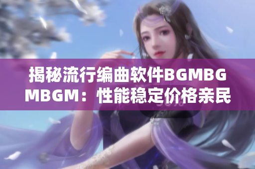揭秘流行編曲軟件BGMBGMBGM：性能穩(wěn)定價(jià)格親民