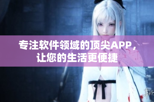 專注軟件領(lǐng)域的頂尖APP，讓您的生活更便捷