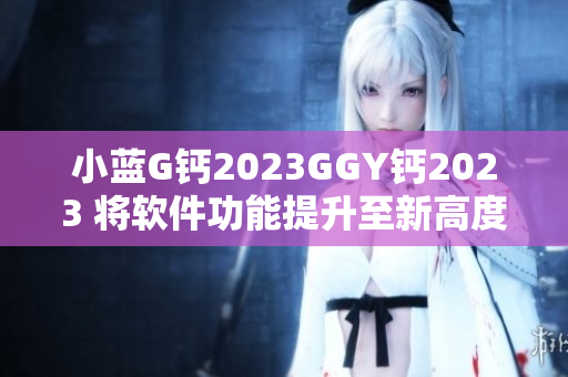 小藍G鈣2023GGY鈣2023 將軟件功能提升至新高度