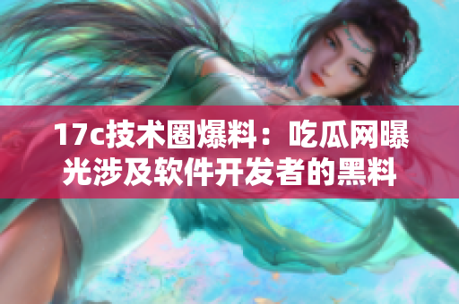 17c技術(shù)圈爆料：吃瓜網(wǎng)曝光涉及軟件開發(fā)者的黑料