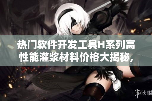 熱門軟件開發(fā)工具H系列高性能灌漿材料價(jià)格大揭秘, 搶先了解!