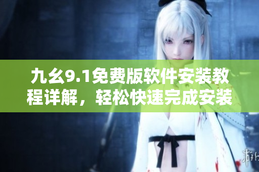 九幺9.1免費(fèi)版軟件安裝教程詳解，輕松快速完成安裝操作