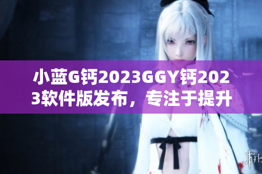 小藍G鈣2023GGY鈣2023軟件版發(fā)布，專注于提升用戶體驗
