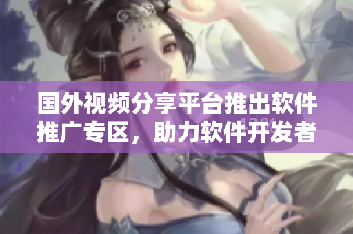國(guó)外視頻分享平臺(tái)推出軟件推廣專區(qū)，助力軟件開發(fā)者展示作品