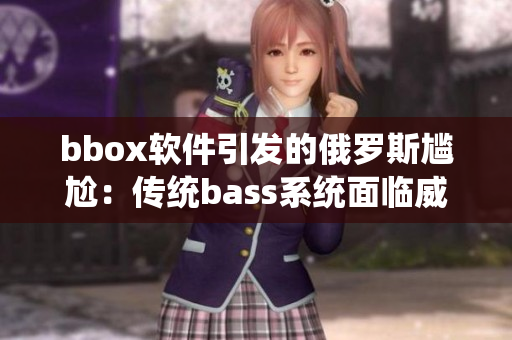 bbox軟件引發(fā)的俄羅斯尷尬：傳統(tǒng)bass系統(tǒng)面臨威脅