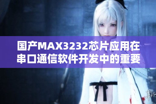 國產(chǎn)MAX3232芯片應用在串口通信軟件開發(fā)中的重要性及優(yōu)勢