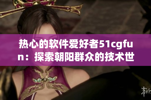 熱心的軟件愛好者51cgfun：探索朝陽(yáng)群眾的技術(shù)世界