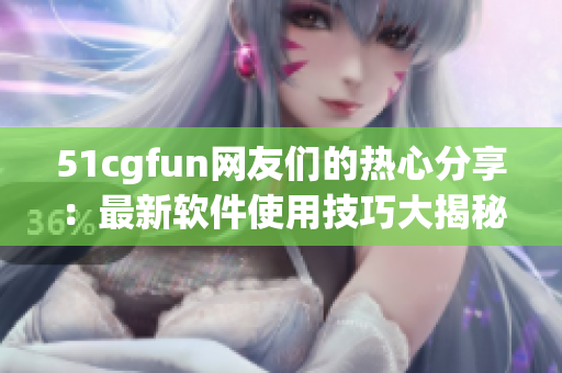 51cgfun網(wǎng)友們的熱心分享：最新軟件使用技巧大揭秘