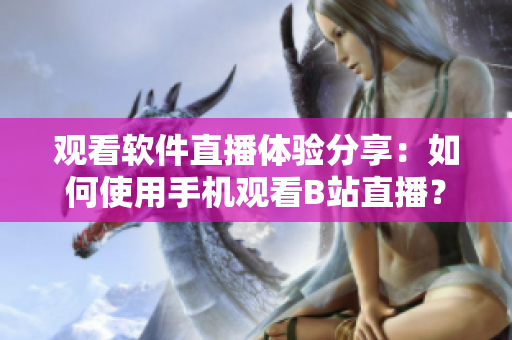 觀看軟件直播體驗分享：如何使用手機(jī)觀看B站直播？