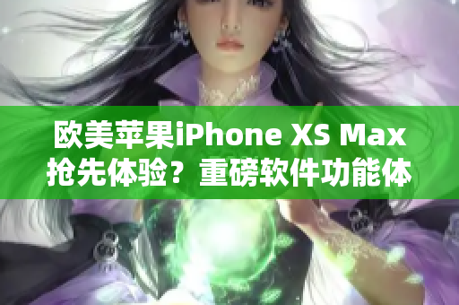 歐美蘋果iPhone XS Max搶先體驗？重磅軟件功能體驗分享