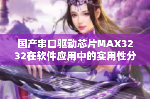 國(guó)產(chǎn)串口驅(qū)動(dòng)芯片MAX3232在軟件應(yīng)用中的實(shí)用性分享