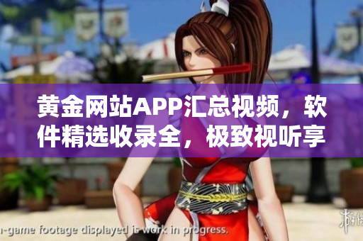 黃金網(wǎng)站APP匯總視頻，軟件精選收錄全，極致視聽享受