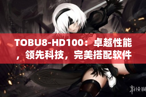 TOBU8-HD100：卓越性能，領先科技，完美搭配軟件系統(tǒng)
