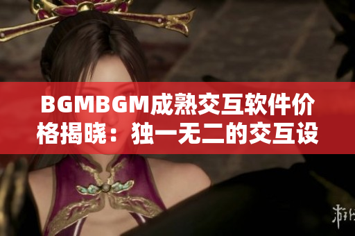 BGMBGM成熟交互軟件價格揭曉：獨一無二的交互設(shè)計方案助你完美開發(fā)