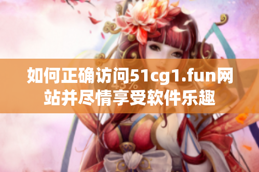 如何正確訪問51cg1.fun網(wǎng)站并盡情享受軟件樂趣