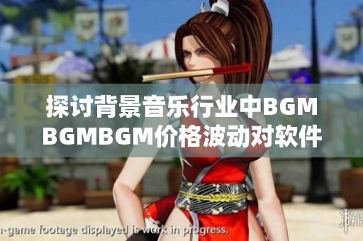 探討背景音樂行業(yè)中BGMBGMBGM價(jià)格波動(dòng)對軟件開發(fā)的影響