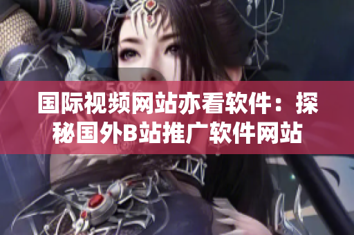 國際視頻網(wǎng)站亦看軟件：探秘國外B站推廣軟件網(wǎng)站