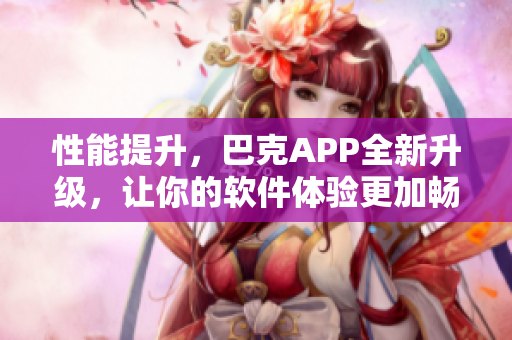 性能提升，巴克APP全新升級，讓你的軟件體驗更加暢快