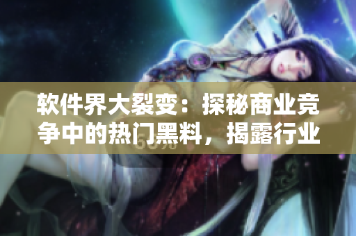 軟件界大裂變：探秘商業(yè)競(jìng)爭(zhēng)中的熱門(mén)黑料，揭露行業(yè)內(nèi)幕隱秘
