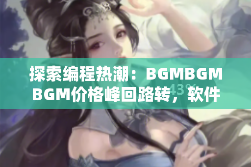 探索編程熱潮：BGMBGMBGM價格峰回路轉，軟件開發(fā)者應如何應對？