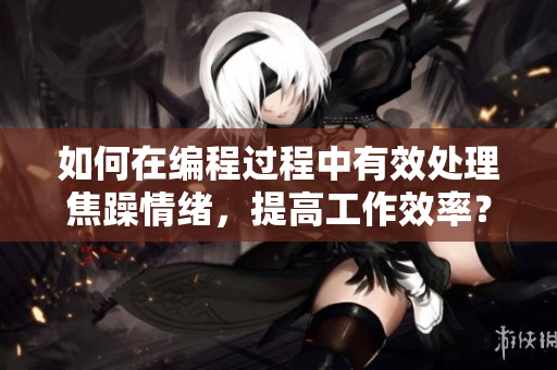 如何在編程過(guò)程中有效處理焦躁情緒，提高工作效率？