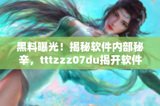 黑料曝光！揭秘軟件內(nèi)部秘辛，tttzzz07du揭開軟件幕后真相