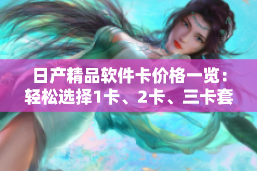 日產(chǎn)精品軟件卡價(jià)格一覽：輕松選擇1卡、2卡、三卡套餐