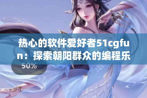熱心的軟件愛好者51cgfun：探索朝陽群眾的編程樂趣