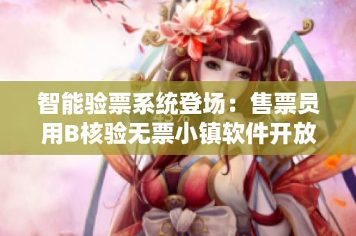 智能驗(yàn)票系統(tǒng)登場(chǎng)：售票員用B核驗(yàn)無(wú)票小鎮(zhèn)軟件開(kāi)放體驗(yàn)