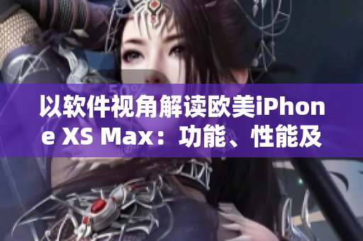 以軟件視角解讀歐美iPhone XS Max：功能、性能及用戶體驗(yàn)