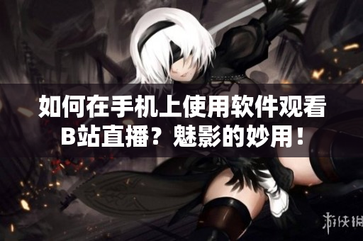 如何在手機上使用軟件觀看B站直播？魅影的妙用！