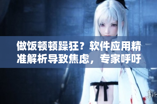 做飯頓頓躁狂？軟件應用精準解析導致焦慮，專家呼吁尋求平衡。