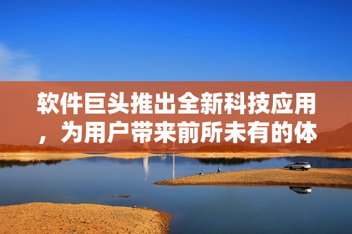 軟件巨頭推出全新科技應(yīng)用，為用戶帶來前所未有的體驗(yàn)
