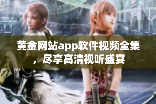 黃金網(wǎng)站app軟件視頻全集，盡享高清視聽盛宴