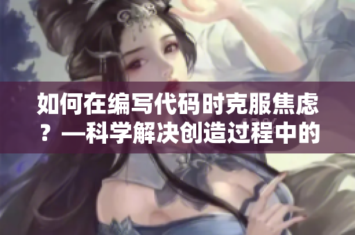 如何在編寫代碼時(shí)克服焦慮？—科學(xué)解決創(chuàng)造過(guò)程中的困難