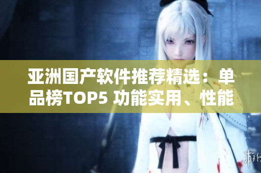 亞洲國(guó)產(chǎn)軟件推薦精選：?jiǎn)纹钒馮OP5 功能實(shí)用、性能突出助你工作高效