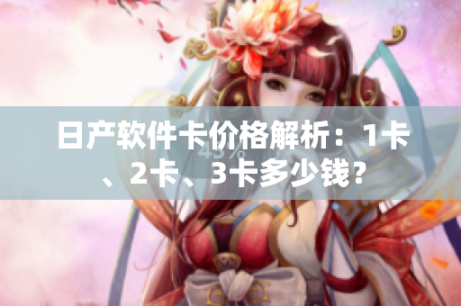 日產(chǎn)軟件卡價(jià)格解析：1卡、2卡、3卡多少錢？