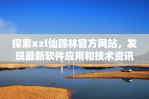 探索xzl仙蹤林官方網(wǎng)站，發(fā)現(xiàn)最新軟件應(yīng)用和技術(shù)資訊
