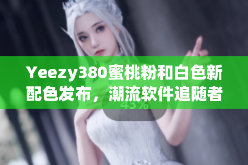 Yeezy380蜜桃粉和白色新配色發(fā)布，潮流軟件追隨者必備