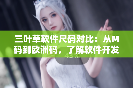 三葉草軟件尺碼對(duì)比：從M碼到歐洲碼，了解軟件開(kāi)發(fā)者的尺碼對(duì)應(yīng)關(guān)系