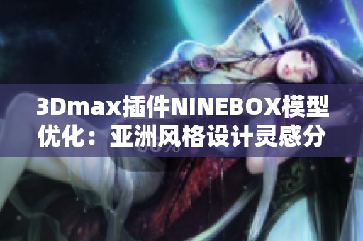 3Dmax插件NINEBOX模型優(yōu)化：亞洲風格設計靈感分享