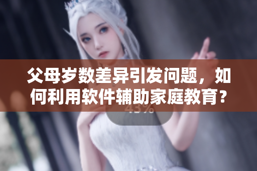 父母歲數(shù)差異引發(fā)問題，如何利用軟件輔助家庭教育？
