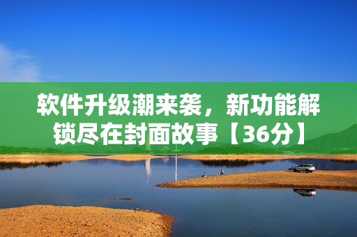 軟件升級潮來襲，新功能解鎖盡在封面故事【36分】
