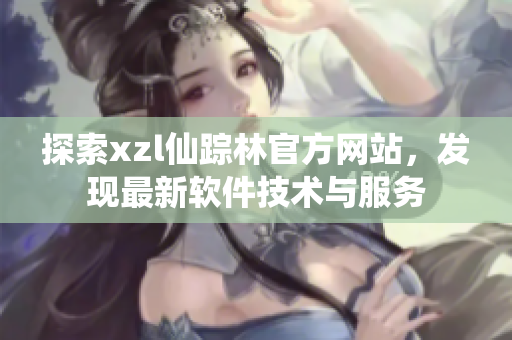 探索xzl仙蹤林官方網(wǎng)站，發(fā)現(xiàn)最新軟件技術(shù)與服務(wù)