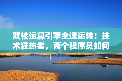 雙核運(yùn)算引擎全速運(yùn)轉(zhuǎn)！技術(shù)狂熱者，兩個(gè)程序員如何高效協(xié)作完善項(xiàng)目？