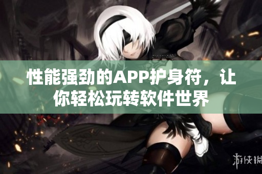 性能強(qiáng)勁的APP護(hù)身符，讓你輕松玩轉(zhuǎn)軟件世界