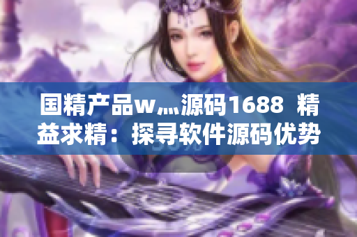 國精產(chǎn)品w灬源碼1688  精益求精：探尋軟件源碼優(yōu)勢