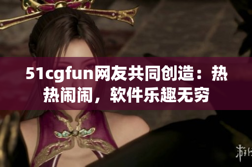 51cgfun網(wǎng)友共同創(chuàng)造：熱熱鬧鬧，軟件樂(lè)趣無(wú)窮